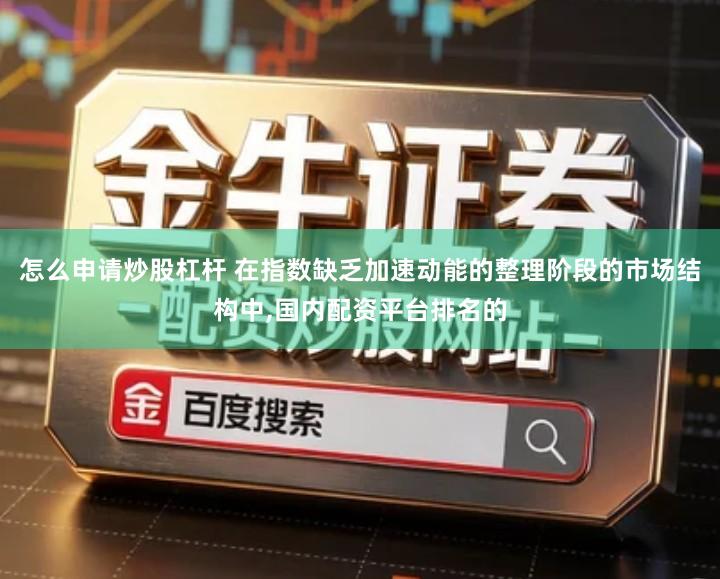 怎么申请炒股杠杆 在指数缺乏加速动能的整理阶段的市场结构中,国内配资平台排名的