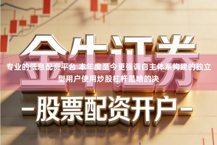 专业的低息配资平台 本年度至今更强调自主体系构建的独立型用户使用炒股杠杆是啥的决