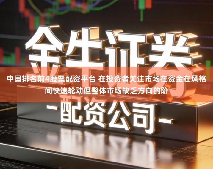 中国排名前4股票配资平台 在投资者关注市场在资金在风格间快速轮动但整体市场缺乏方向的阶