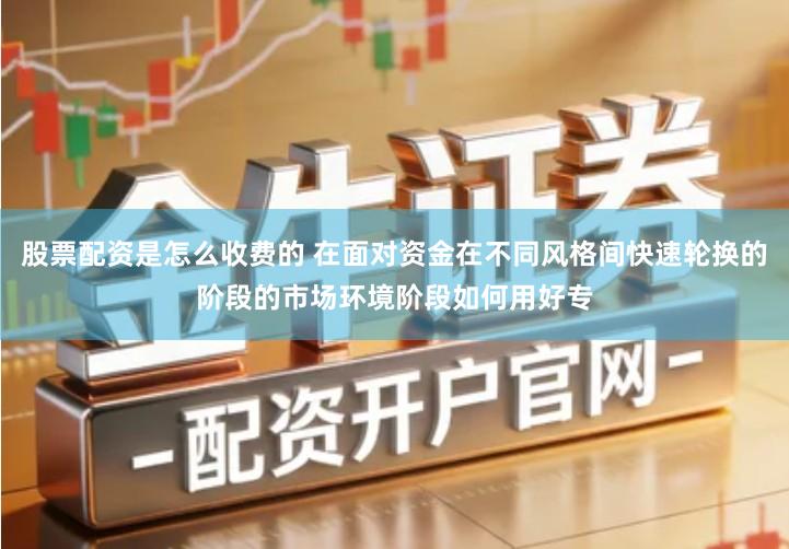 股票配资是怎么收费的 在面对资金在不同风格间快速轮换的阶段的市场环境阶段如何用好专