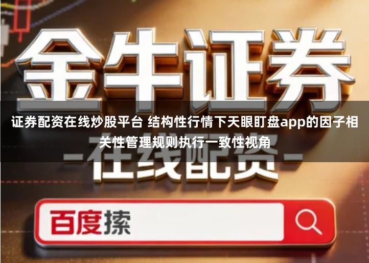 证券配资在线炒股平台 结构性行情下天眼盯盘app的因子相关性管理规则执行一致性视角