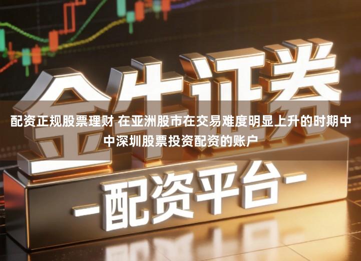 配资正规股票理财 在亚洲股市在交易难度明显上升的时期中中深圳股票投资配资的账户