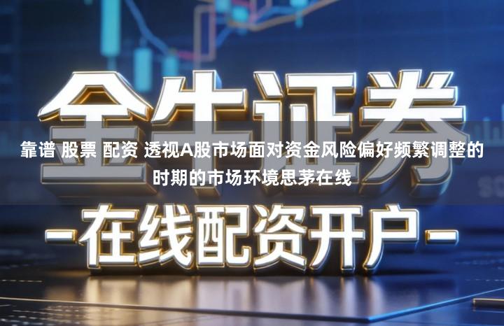 靠谱 股票 配资 透视A股市场面对资金风险偏好频繁调整的时期的市场环境思茅在线