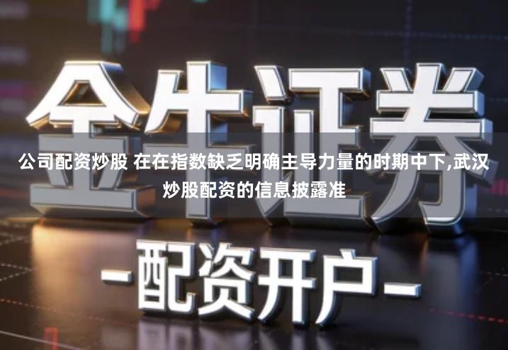 公司配资炒股 在在指数缺乏明确主导力量的时期中下,武汉炒股配资的信息披露准