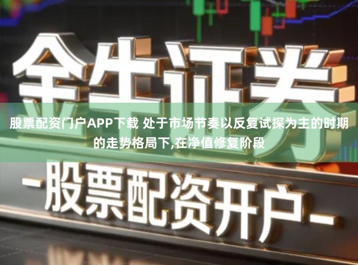 股票配资门户APP下载 处于市场节奏以反复试探为主的时期的走势格局下,在净值修复阶段