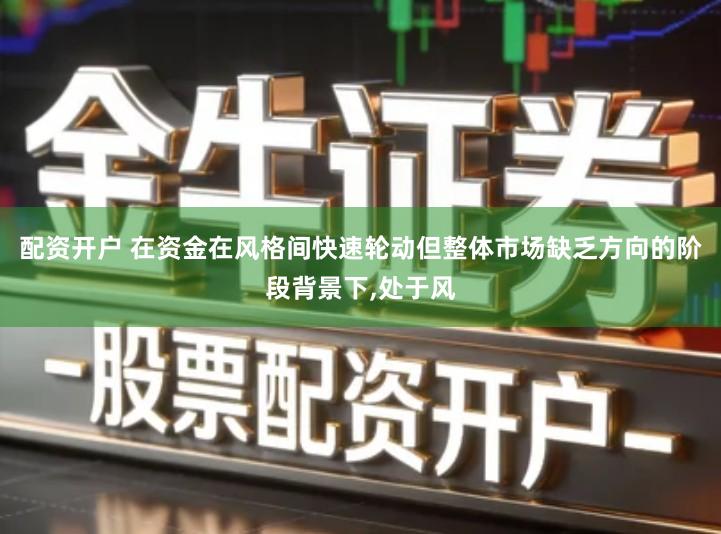 配资开户 在资金在风格间快速轮动但整体市场缺乏方向的阶段背景下,处于风