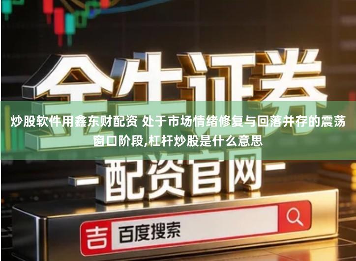 炒股软件用鑫东财配资 处于市场情绪修复与回落并存的震荡窗口阶段,杠杆炒股是什么意思