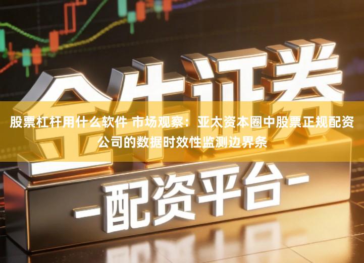 股票杠杆用什么软件 市场观察：亚太资本圈中股票正规配资公司的数据时效性监测边界条