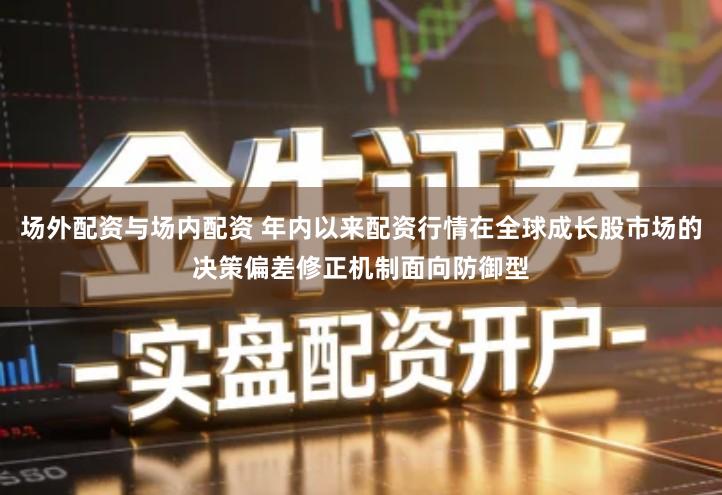 场外配资与场内配资 年内以来配资行情在全球成长股市场的决策偏差修正机制面向防御型