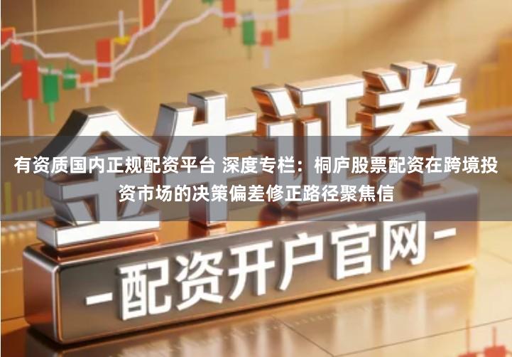 有资质国内正规配资平台 深度专栏:桐庐股票配资在跨境投资市场的决策偏差修正路径聚焦信