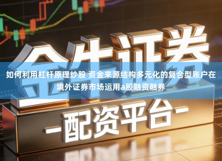 如何利用杠杆原理炒股 资金来源结构多元化的复合型账户在境外证券市场运用a股融资融券