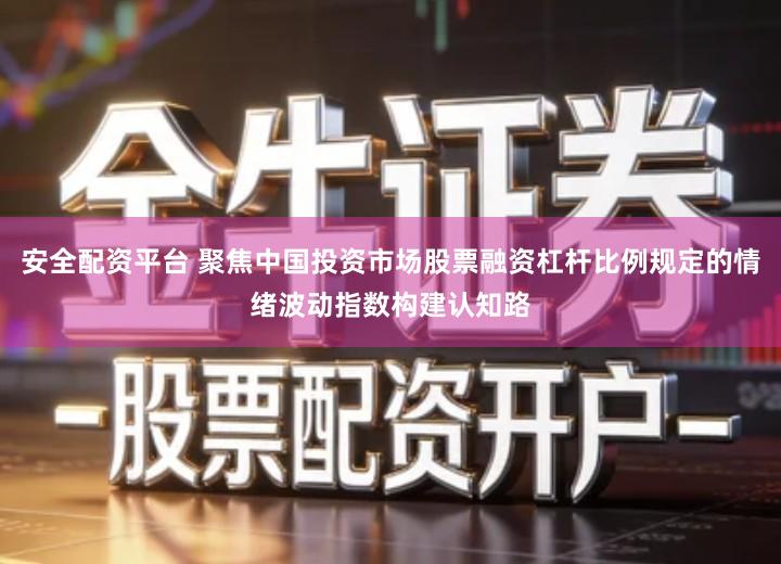 安全配资平台 聚焦中国投资市场股票融资杠杆比例规定的情绪波动指数构建认知路