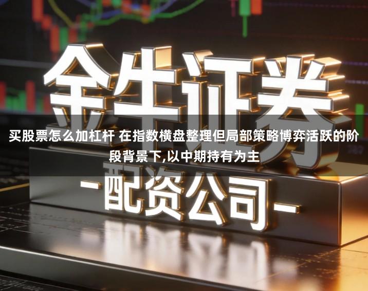 买股票怎么加杠杆 在指数横盘整理但局部策略博弈活跃的阶段背景下,以中期持有为主