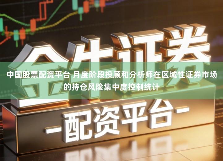 中国股票配资平台 月度阶段投顾和分析师在区域性证券市场的持仓风险集中度控制统计